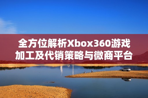 全方位解析Xbox360游戏加工及代销策略与微商平台运营技巧