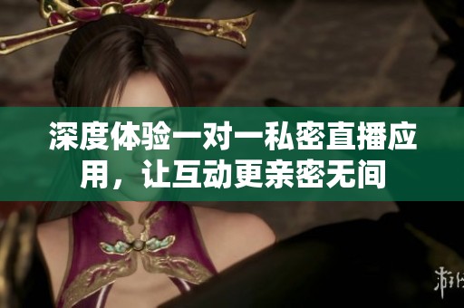 深度体验一对一私密直播应用，让互动更亲密无间