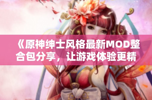 《原神绅士风格最新MOD整合包分享，让游戏体验更精彩》