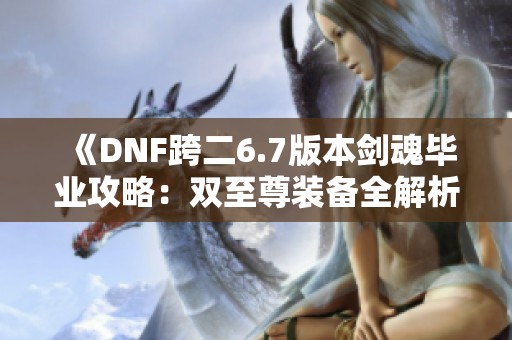 《DNF跨二6.7版本剑魂毕业攻略：双至尊装备全解析与完美定制》