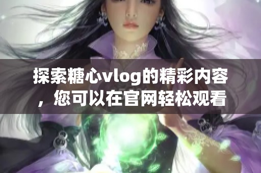 探索糖心vlog的精彩内容，您可以在官网轻松观看