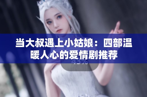 当大叔遇上小姑娘：四部温暖人心的爱情剧推荐