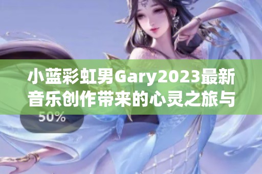 小蓝彩虹男Gary2023最新音乐创作带来的心灵之旅与感动