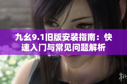 九幺9.1旧版安装指南：快速入门与常见问题解析