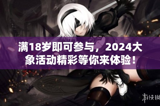 满18岁即可参与，2024大象活动精彩等你来体验！