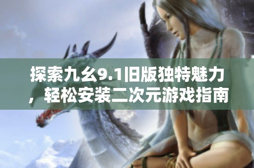 探索九幺9.1旧版独特魅力，轻松安装二次元游戏指南