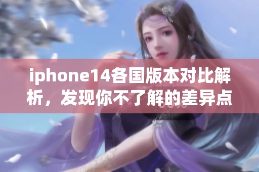 iphone14各国版本对比解析，发现你不了解的差异点