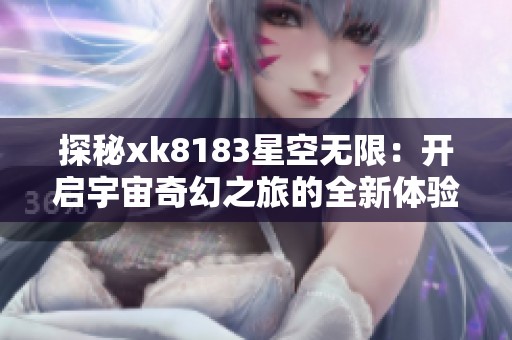 探秘xk8183星空无限：开启宇宙奇幻之旅的全新体验