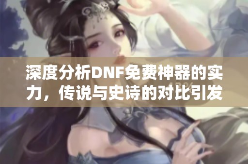 深度分析DNF免费神器的实力，传说与史诗的对比引发热议