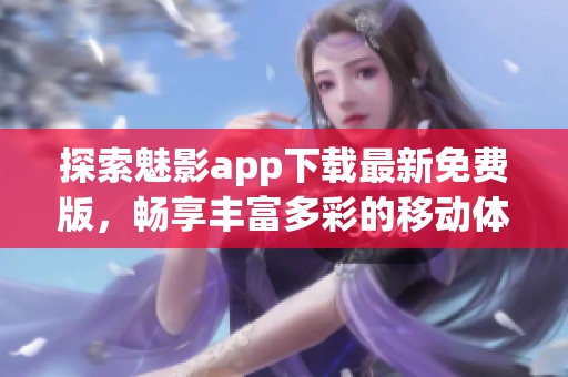 探索魅影app下载最新免费版，畅享丰富多彩的移动体验