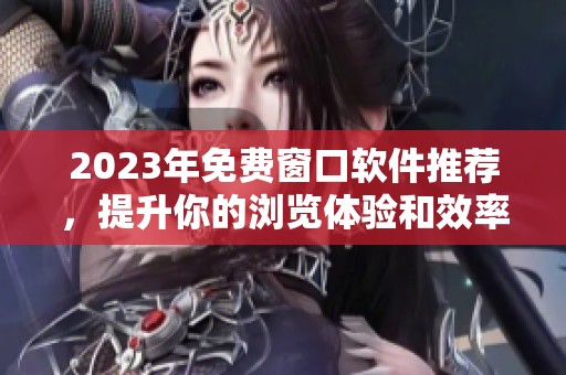 2023年免费窗口软件推荐，提升你的浏览体验和效率