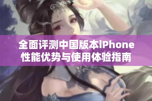 全面评测中国版本iPhone性能优势与使用体验指南