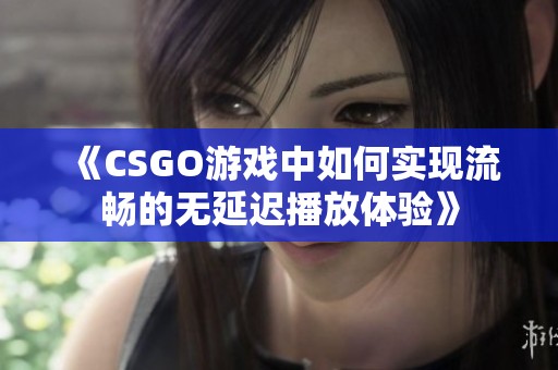 《CSGO游戏中如何实现流畅的无延迟播放体验》