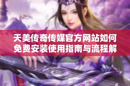 天美传奇传媒官方网站如何免费安装使用指南与流程解析