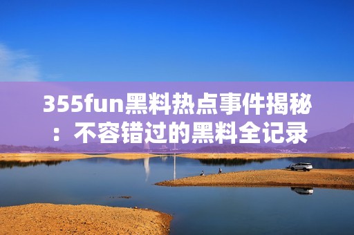 355fun黑料热点事件揭秘：不容错过的黑料全记录