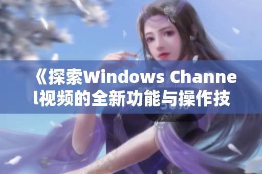 《探索Windows Channel视频的全新功能与操作技巧》