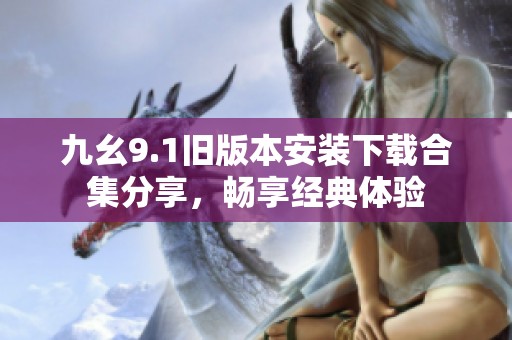 九幺9.1旧版本安装下载合集分享，畅享经典体验