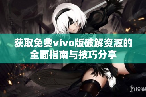 获取免费vivo版破解资源的全面指南与技巧分享