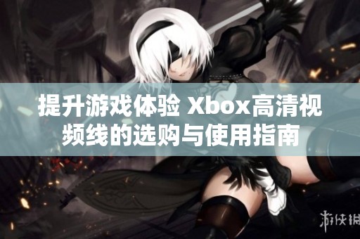 提升游戏体验 Xbox高清视频线的选购与使用指南