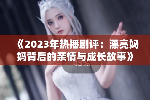 《2023年热播剧评：漂亮妈妈背后的亲情与成长故事》