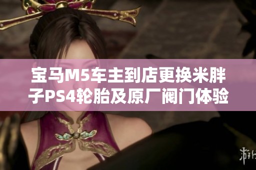 宝马M5车主到店更换米胖子PS4轮胎及原厂阀门体验分享