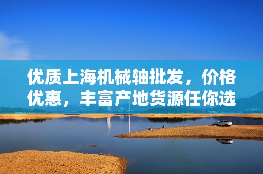 优质上海机械轴批发，价格优惠，丰富产地货源任你选