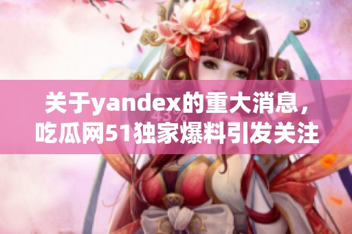 关于yandex的重大消息，吃瓜网51独家爆料引发关注