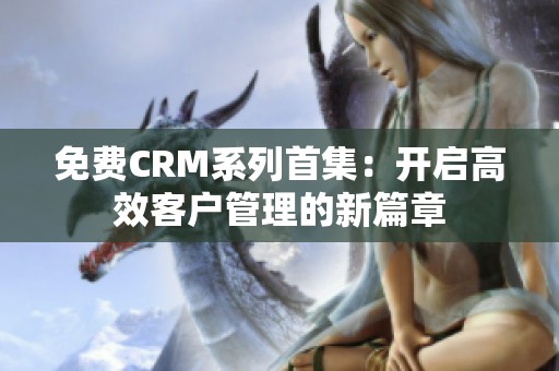 免费CRM系列首集：开启高效客户管理的新篇章