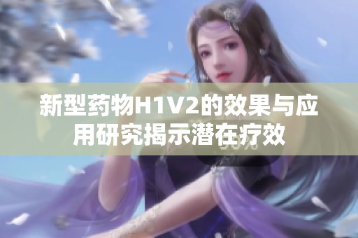 新型药物H1V2的效果与应用研究揭示潜在疗效