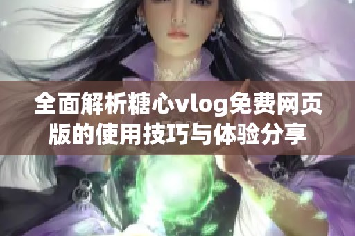 全面解析糖心vlog免费网页版的使用技巧与体验分享