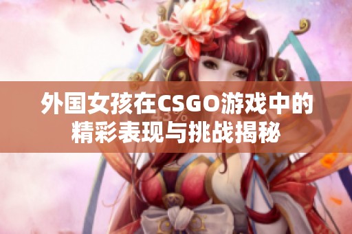 外国女孩在CSGO游戏中的精彩表现与挑战揭秘