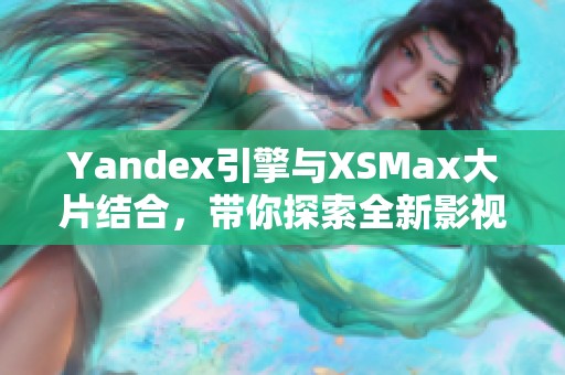 Yandex引擎与XSMax大片结合，带你探索全新影视体验