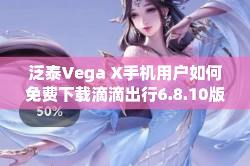 泛泰Vega X手机用户如何免费下载滴滴出行6.8.10版本指南