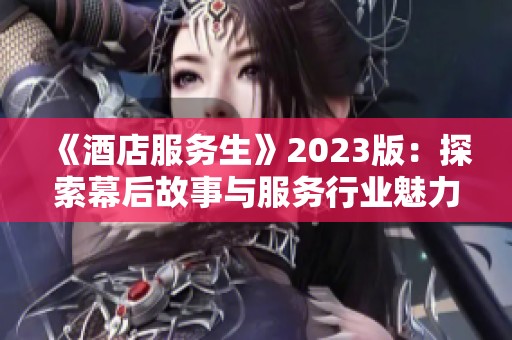 《酒店服务生》2023版：探索幕后故事与服务行业魅力