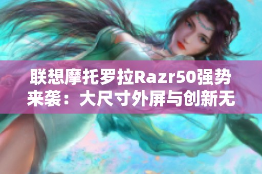 联想摩托罗拉Razr50强势来袭：大尺寸外屏与创新无线充电功能引领潮流