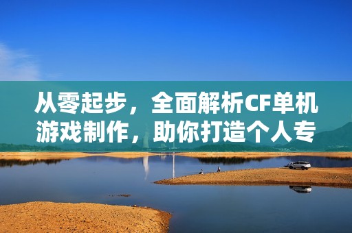 从零起步，全面解析CF单机游戏制作，助你打造个人专属战场