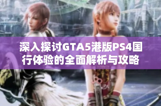 深入探讨GTA5港版PS4国行体验的全面解析与攻略