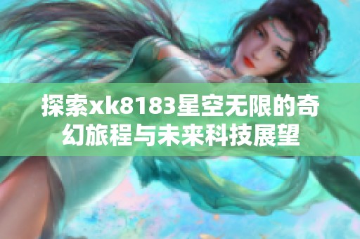 探索xk8183星空无限的奇幻旅程与未来科技展望