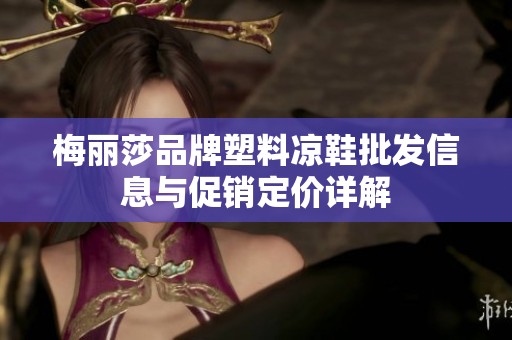 梅丽莎品牌塑料凉鞋批发信息与促销定价详解