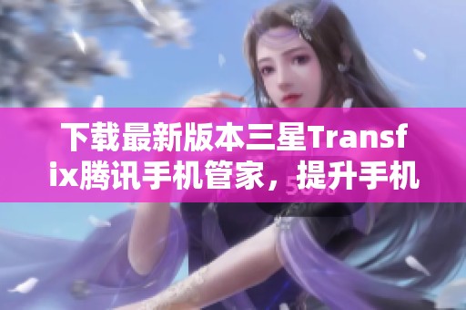 下载最新版本三星Transfix腾讯手机管家，提升手机安全与性能