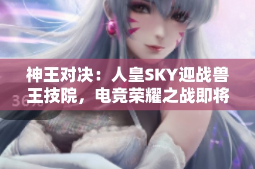 神王对决：人皇SKY迎战兽王技院，电竞荣耀之战即将开启