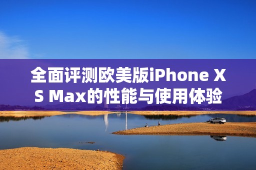 全面评测欧美版iPhone XS Max的性能与使用体验