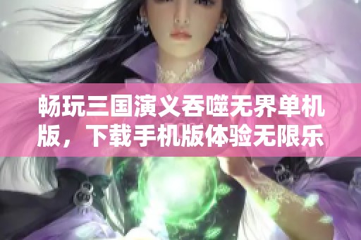 畅玩三国演义吞噬无界单机版，下载手机版体验无限乐趣