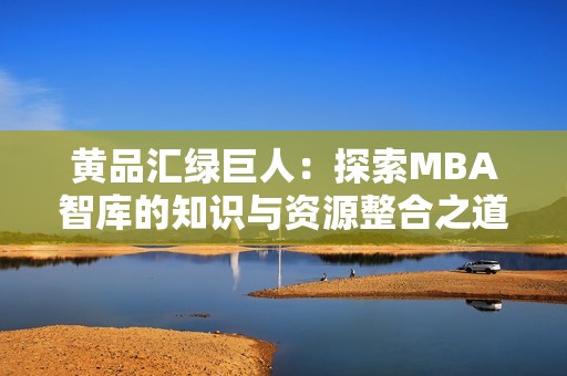 黄品汇绿巨人：探索MBA智库的知识与资源整合之道