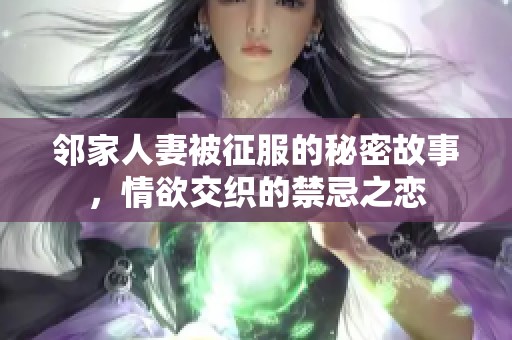 邻家人妻被征服的秘密故事，情欲交织的禁忌之恋