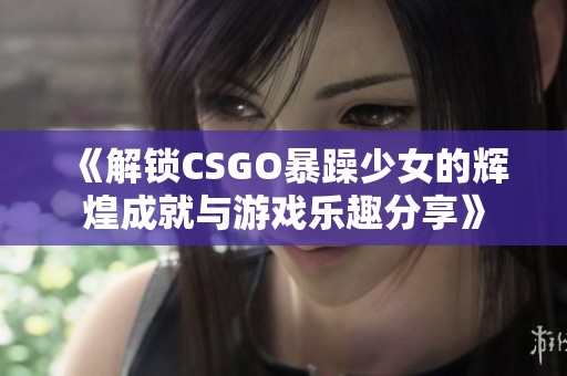 《解锁CSGO暴躁少女的辉煌成就与游戏乐趣分享》