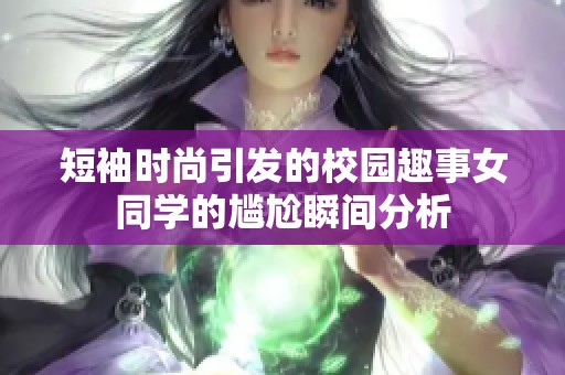 短袖时尚引发的校园趣事女同学的尴尬瞬间分析