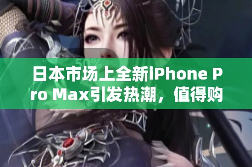 日本市场上全新iPhone Pro Max引发热潮，值得购买吗