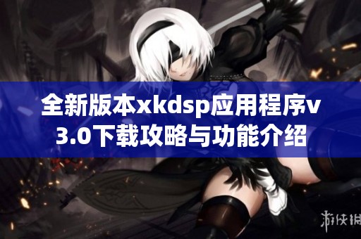 全新版本xkdsp应用程序v3.0下载攻略与功能介绍