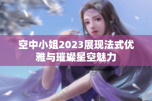 空中小姐2023展现法式优雅与璀璨星空魅力